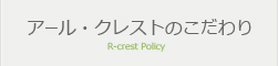 アール・クレストのこだわり R-crest Policy